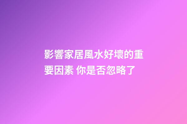 影響家居風水好壞的重要因素 你是否忽略了